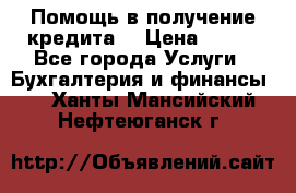 Помощь в получение кредита! › Цена ­ 777 - Все города Услуги » Бухгалтерия и финансы   . Ханты-Мансийский,Нефтеюганск г.